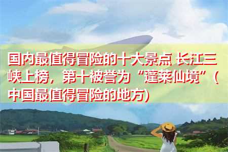 国内最值得冒险的十大景点 长江三峡上榜，第十被誉为“蓬莱仙境”(中国最值得冒险的地方)(图1)